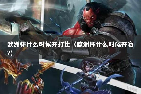 歐洲杯什么時(shí)候開(kāi)打比（歐洲杯什么時(shí)候開(kāi)賽?）