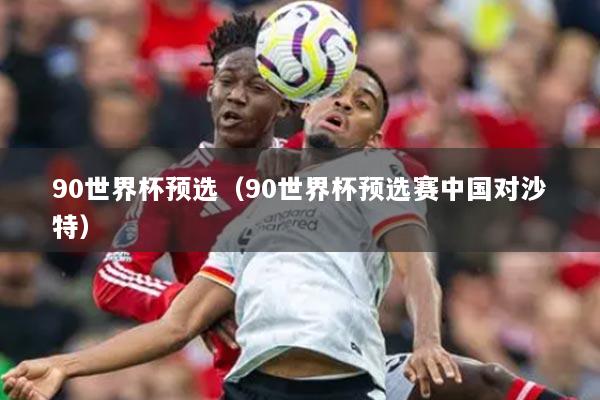 90世界杯預(yù)選（90世界杯預(yù)選賽中國對沙特）