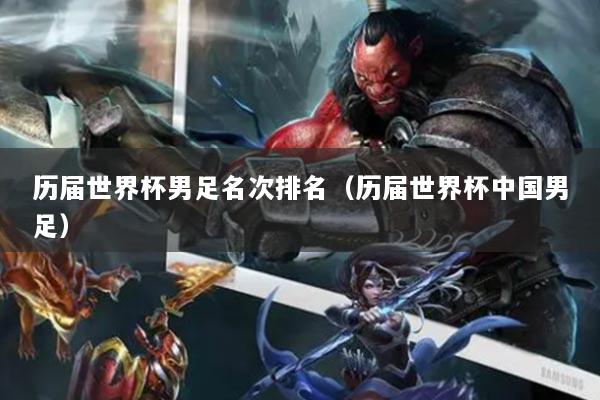 歷屆世界杯男足名次排名（歷屆世界杯中國男足）