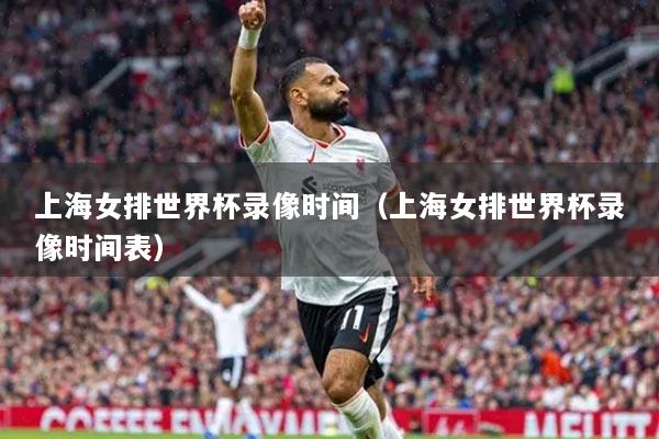 上海女排世界杯錄像時間（上海女排世界杯錄像時間表）