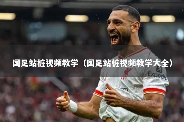 國足站樁視頻教學(xué)（國足站樁視頻教學(xué)大全）
