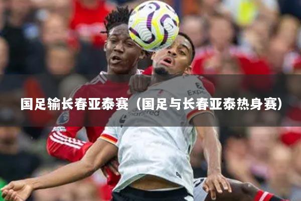 國足輸長春亞泰賽（國足與長春亞泰熱身賽）
