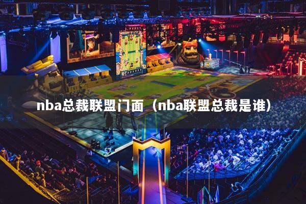nba總裁聯(lián)盟門面（nba聯(lián)盟總裁是誰）