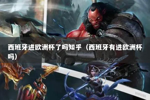 西班牙進歐洲杯了嗎知乎（西班牙有進歐洲杯嗎）