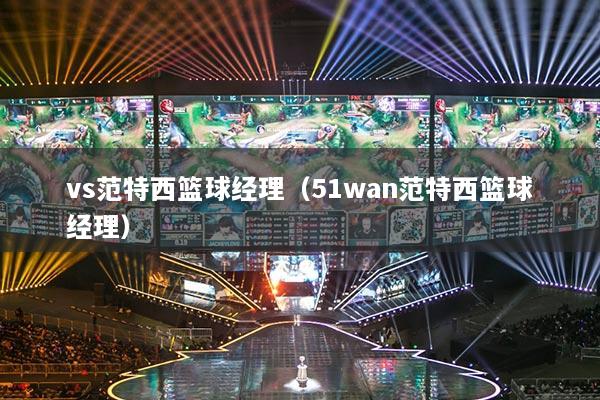 vs范特西籃球經(jīng)理（51wan范特西籃球經(jīng)理）