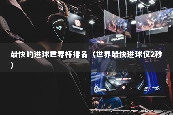 最快的進(jìn)球世界杯排名（世界最快進(jìn)球僅2秒）