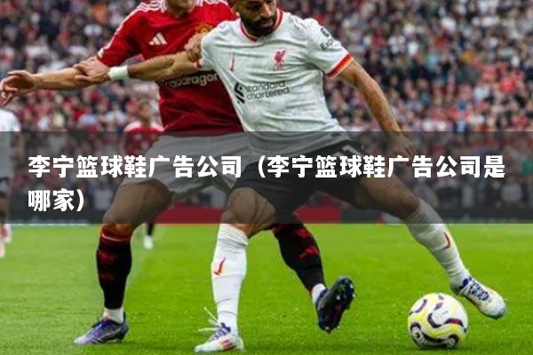 李寧籃球鞋廣告公司（李寧籃球鞋廣告公司是哪家）