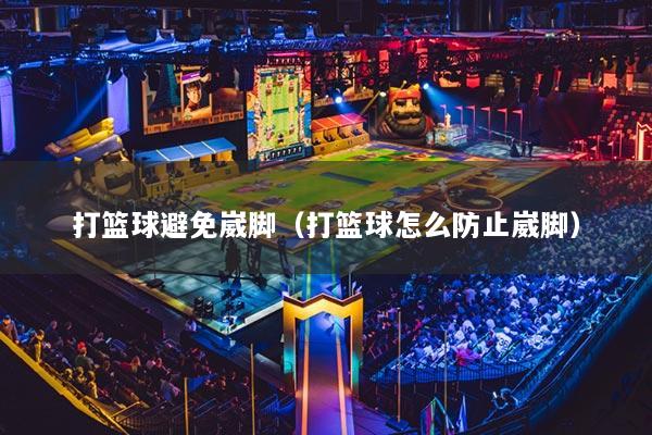 打籃球避免崴腳（打籃球怎么防止崴腳）