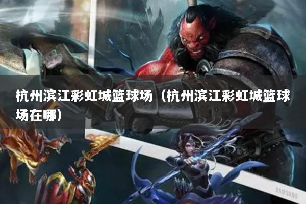 杭州濱江彩虹城籃球場（杭州濱江彩虹城籃球場在哪）