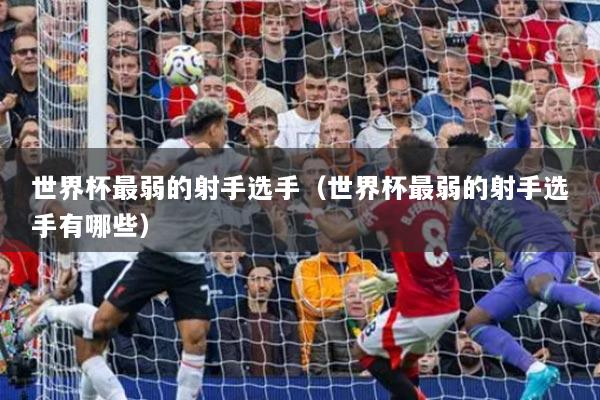 世界杯最弱的射手選手（世界杯最弱的射手選手有哪些）