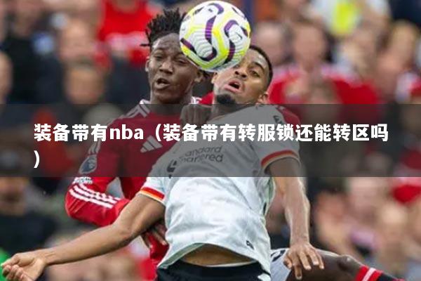 裝備帶有nba（裝備帶有轉(zhuǎn)服鎖還能轉(zhuǎn)區(qū)嗎）
