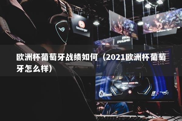 歐洲杯葡萄牙戰(zhàn)績?nèi)绾危?021歐洲杯葡萄牙怎么樣）