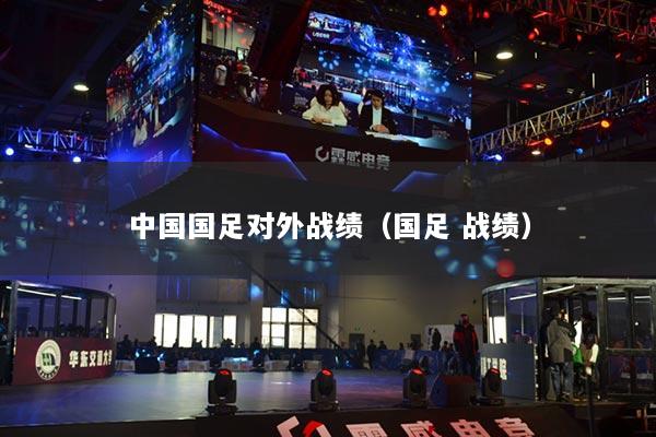 中國(guó)國(guó)足對(duì)外戰(zhàn)績(jī)（國(guó)足 戰(zhàn)績(jī)）