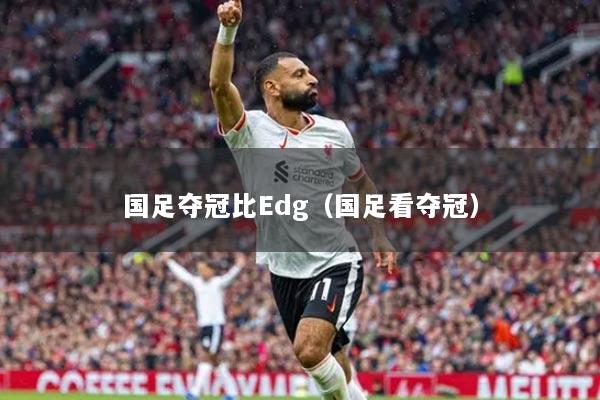 國足奪冠比Edg（國足看奪冠）