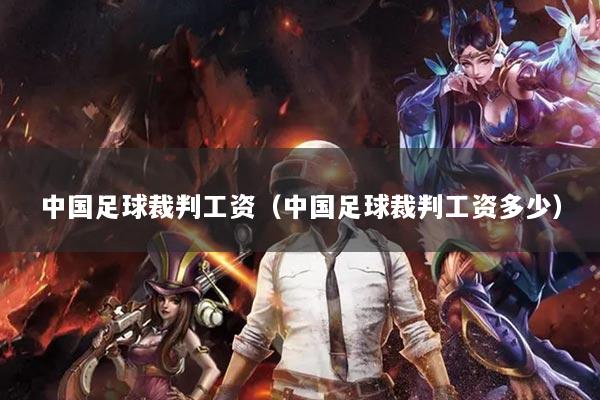 中國足球裁判工資（中國足球裁判工資多少）