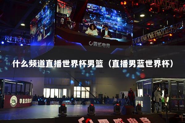什么頻道直播世界杯男籃（直播男藍世界杯）
