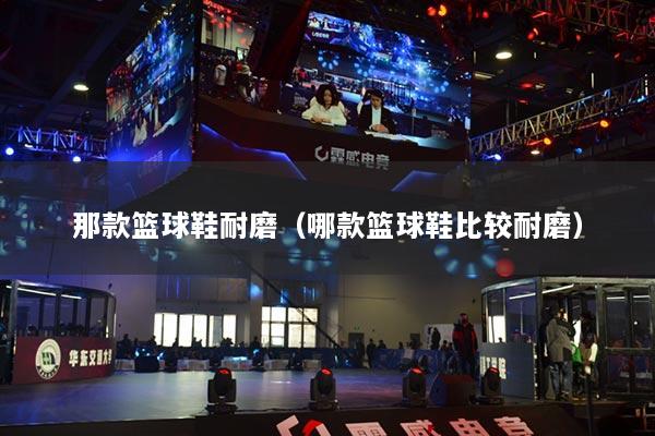 那款籃球鞋耐磨（哪款籃球鞋比較耐磨）