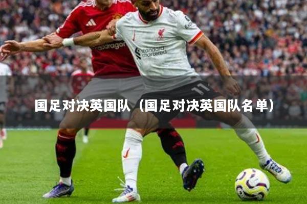 國(guó)足對(duì)決英國(guó)隊(duì)（國(guó)足對(duì)決英國(guó)隊(duì)名單）