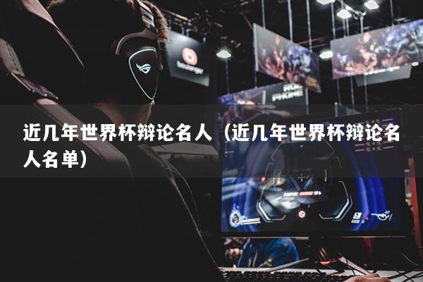 近幾年世界杯辯論名人（近幾年世界杯辯論名人名單）