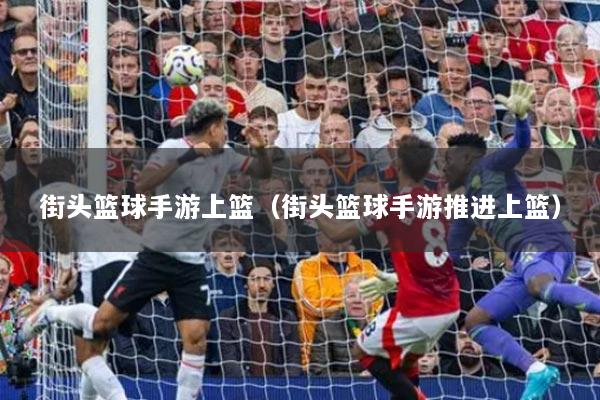 街頭籃球手游上籃（街頭籃球手游推進(jìn)上籃）