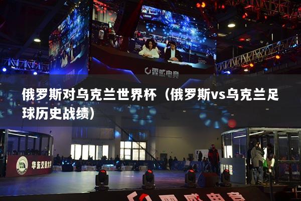俄羅斯對烏克蘭世界杯（俄羅斯vs烏克蘭足球歷史戰(zhàn)績）