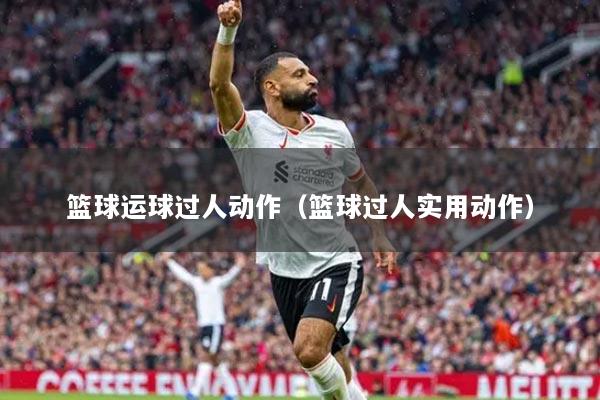 籃球運(yùn)球過人動作（籃球過人實用動作）