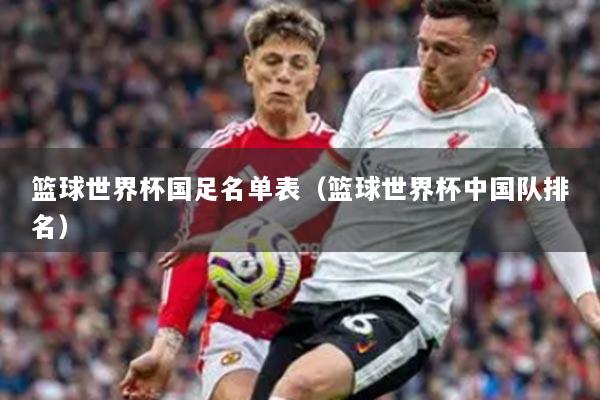 籃球世界杯國足名單表（籃球世界杯中國隊排名）