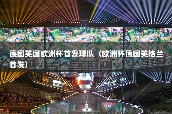 德國英國歐洲杯首發(fā)球隊(duì)（歐洲杯德國英格蘭首發(fā)）