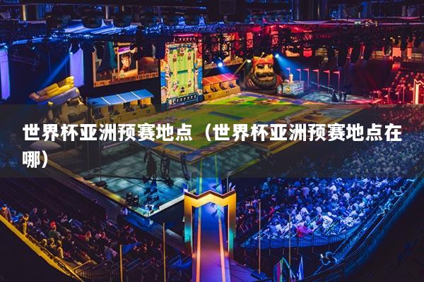 世界杯亞洲預(yù)賽地點（世界杯亞洲預(yù)賽地點在哪）