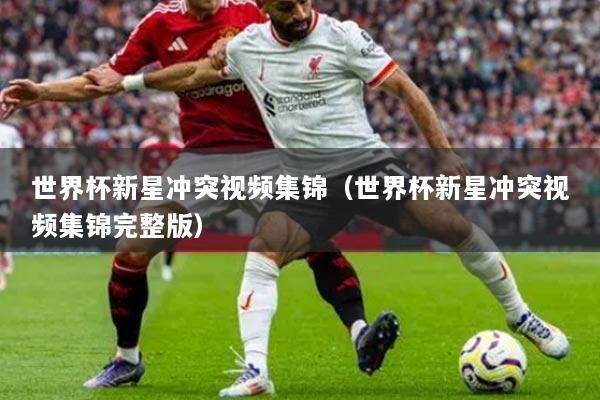 世界杯新星沖突視頻集錦（世界杯新星沖突視頻集錦完整版）