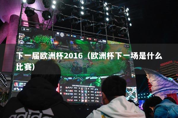 下一屆歐洲杯2016（歐洲杯下一場是什么比賽）