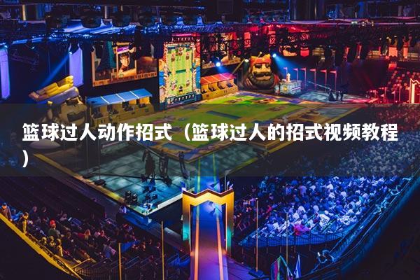 籃球過(guò)人動(dòng)作招式（籃球過(guò)人的招式視頻教程）