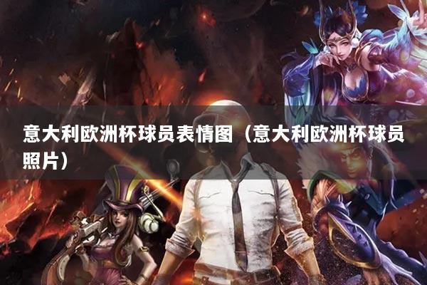 意大利歐洲杯球員表情圖(意大利歐洲杯球員照片)