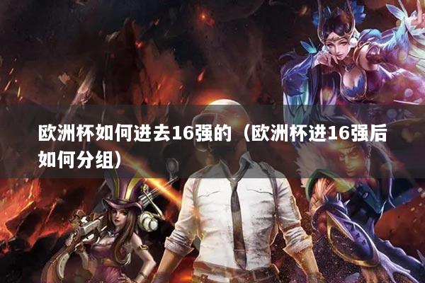 歐洲杯如何進(jìn)去16強(qiáng)的（歐洲杯進(jìn)16強(qiáng)后如何分組）