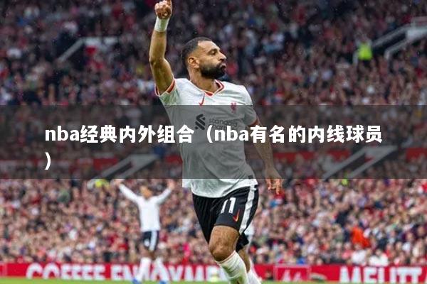 nba經(jīng)典內(nèi)外組合（nba有名的內(nèi)線(xiàn)球員）