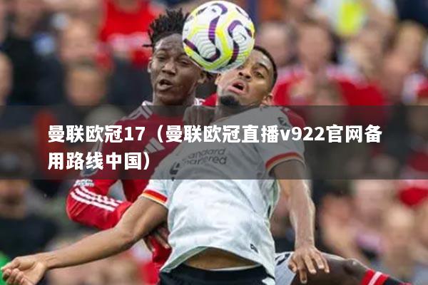 曼聯(lián)歐冠17（曼聯(lián)歐冠直播v922官網(wǎng)備用路線(xiàn)中國(guó)）