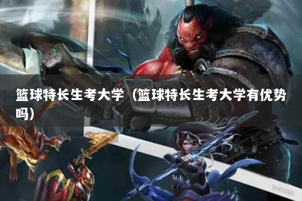 籃球特長(zhǎng)生考大學(xué)（籃球特長(zhǎng)生考大學(xué)有優(yōu)勢(shì)嗎）