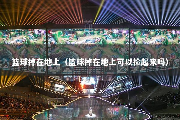 籃球掉在地上（籃球掉在地上可以撿起來(lái)嗎）